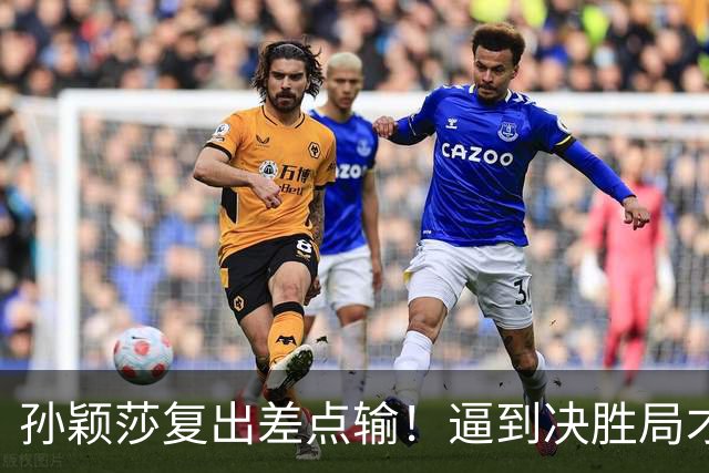 孙颖莎复出差点输！逼到决胜局才艰难取胜，赛后回应原因，不容易