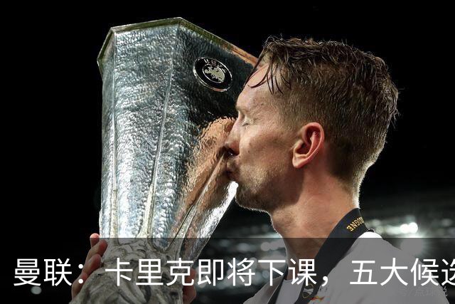 曼联:卡里克即将下课,五大候选人,两人明确决绝,两名帅成热门
